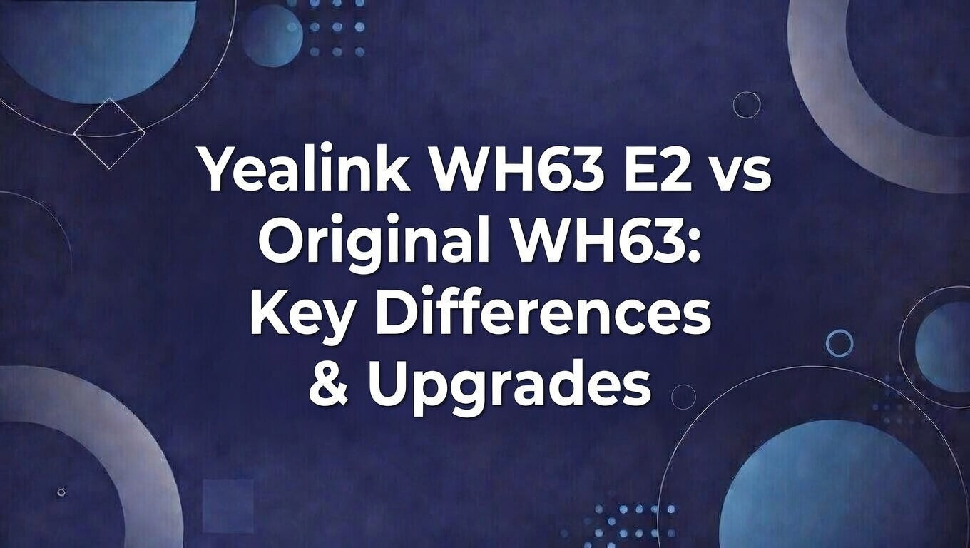 Yealink WH63 E2 vs Original WH63: Key Differences & Upgrades